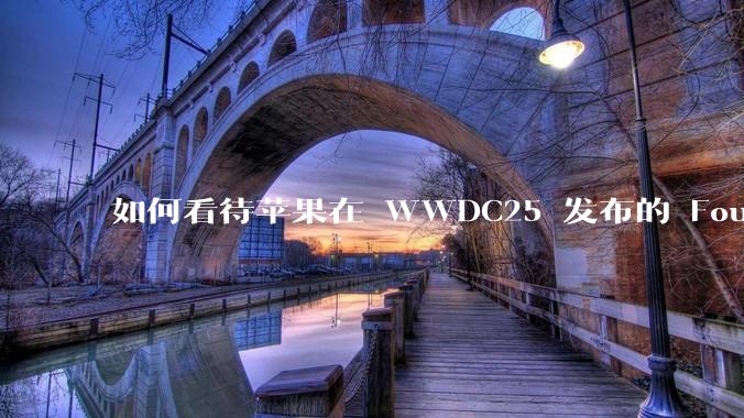 如何看待苹果在 WWDC25 发布的 Foundation 模型框架，它将为开发者和用户带来哪些改变？