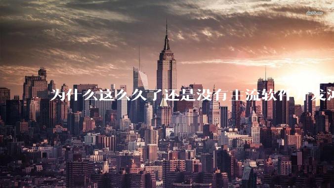 为什么这么久了还是没有主流软件开发鸿蒙版？