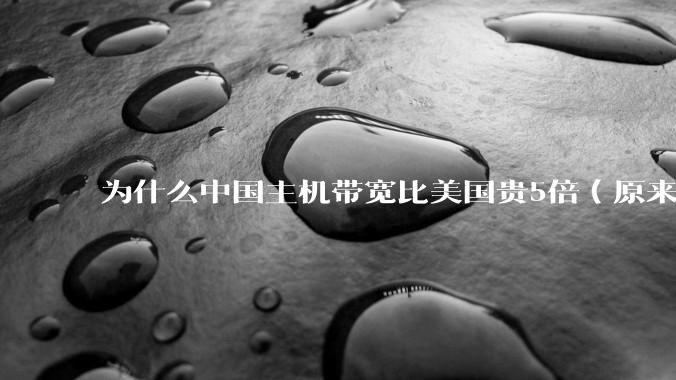 为什么中国主机带宽比美国贵5倍（原来错误的10000倍），比如阿里云？