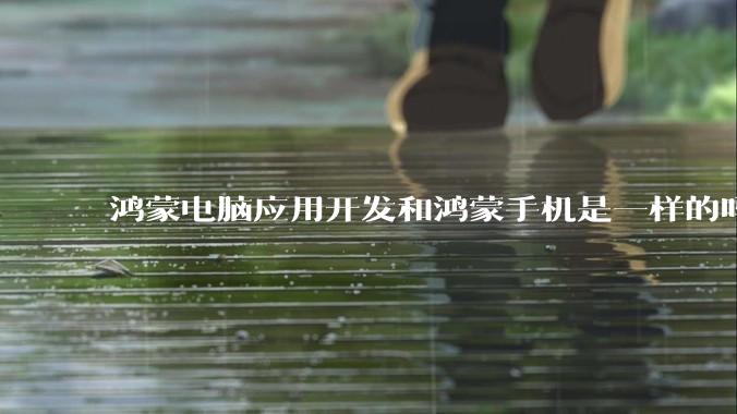 鸿蒙电脑应用开发和鸿蒙手机是一样的吗？