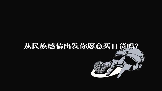从民族感情出发你愿意买日货吗？