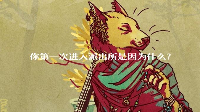 你第一次进入派出所是因为什么？