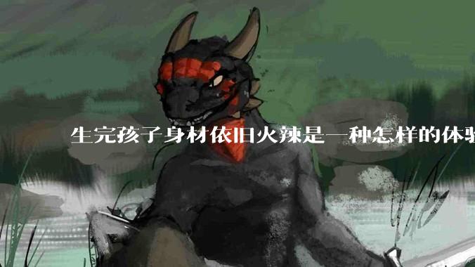 生完孩子身材依旧火辣是一种怎样的体验？