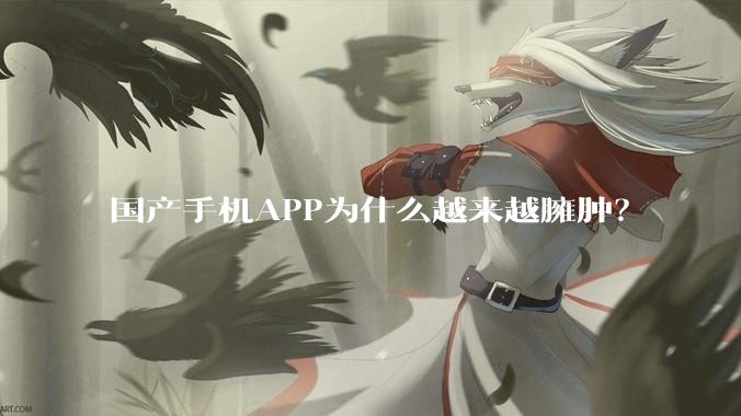 国产手机APP为什么越来越臃肿？