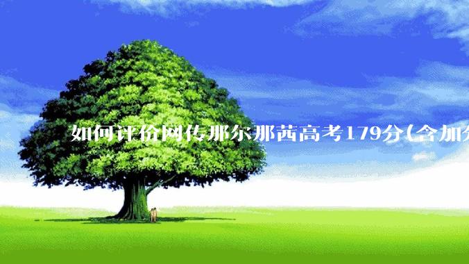 如何评价网传那尔那茜高考179分(含加分)考入上海戏剧学院***？