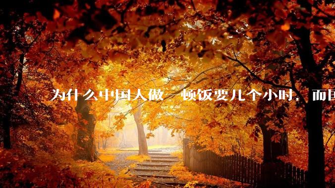 为什么中国人做一顿饭要几个小时，而国外花的时间少得多？