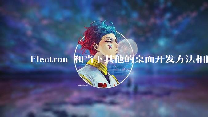 Electron 和当下其他的桌面开发方法相比如何？