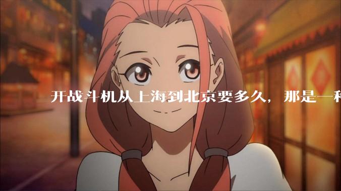开战斗机从上海到北京要多久，那是一种什么样的体验？