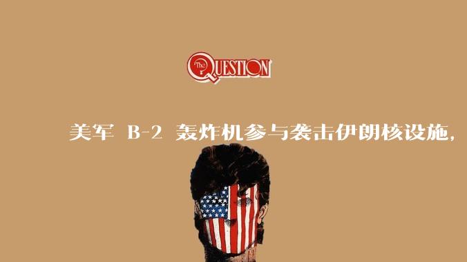美军 B-2 轰炸机参与袭击伊朗核设施，B-2轰炸机战斗力如何？会摧毁伊朗核设施吗？
