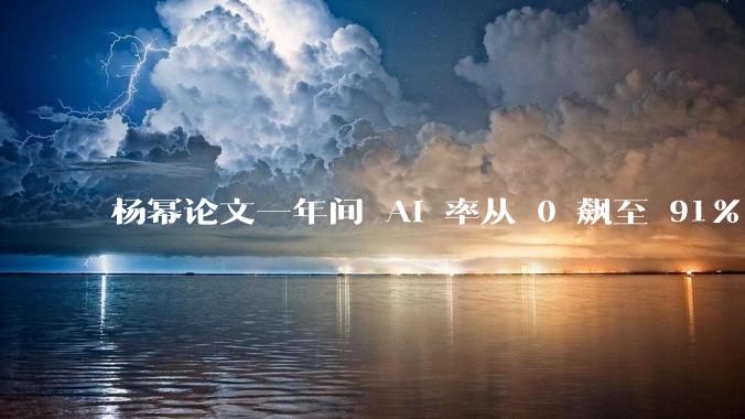 杨幂论文一年间 AI 率从 0 飙至 91%，为什么会这样？AI 查重到底有没有统一标准？