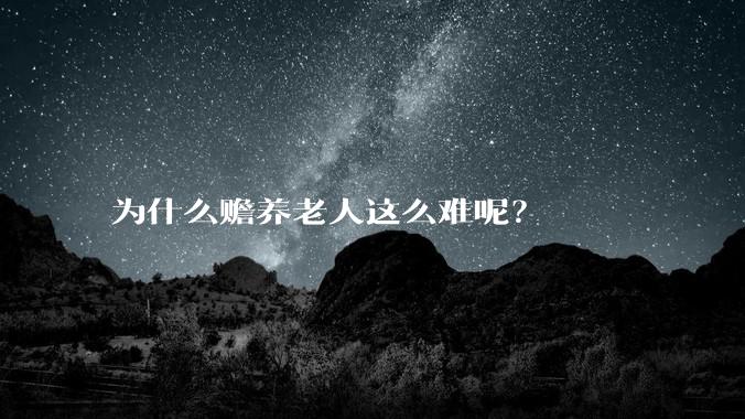 为什么赡养老人这么难呢？