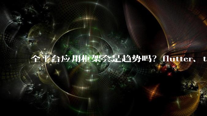 全平台应用框架会是趋势吗？flutter、tauri、maui你更看好哪一个？