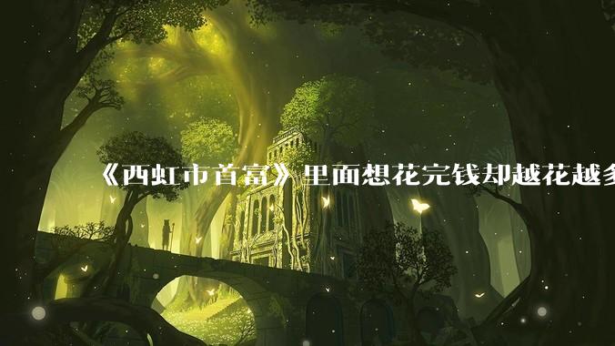 《西虹市首富》里面想花完钱却越花越多的情况，现实里面会发生吗？