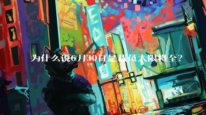 为什么说6月30日是裁员大限将至？