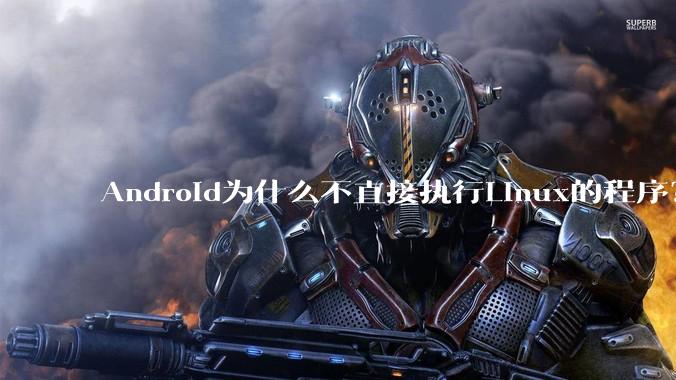 Android为什么不直接执行Linux的程序？而是自己搞一套？