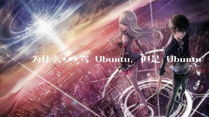 为什么***骂 Ubuntu，但是 Ubuntu 一直是所有 Linux 发行版中知名度、热度最高的？